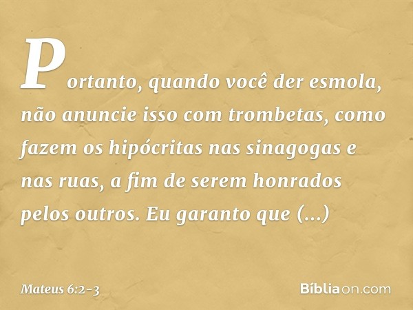 "Portanto, quando você der esmola, não anuncie isso com trombetas, como fazem os hipócritas nas sinagogas e nas ruas, a fim de serem honrados pelos outros. Eu g