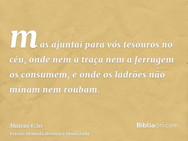 mas ajuntai para vós tesouros no céu, onde nem a traça nem a ferrugem os consumem, e onde os ladrões não minam nem roubam.