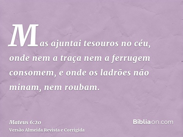 Mas ajuntai tesouros no céu, onde nem a traça nem a ferrugem consomem, e onde os ladrões não minam, nem roubam.