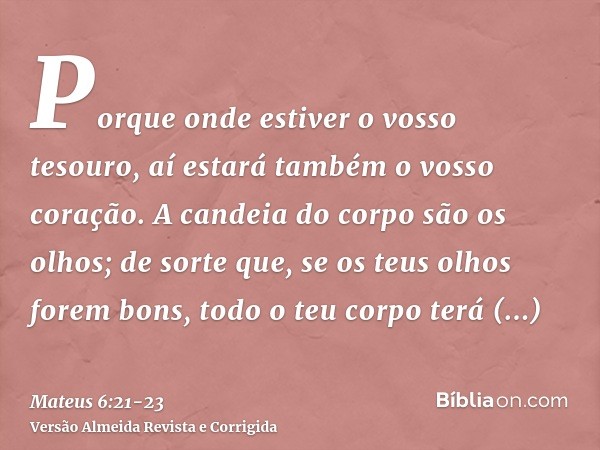 Porque onde estiver o vosso tesouro, aí estará também o vosso coração.A candeia do corpo são os olhos; de sorte que, se os teus olhos forem bons, todo o teu cor