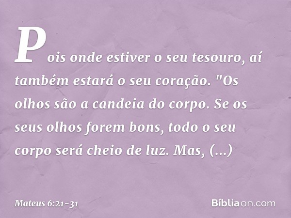 Pois onde estiver o seu tesouro, aí também estará o seu coração. "Os olhos são a candeia do corpo. Se os seus olhos forem bons, todo o seu corpo será cheio de l