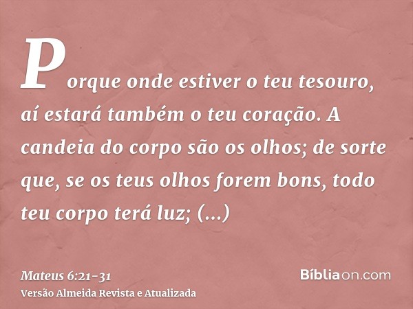 Porque onde estiver o teu tesouro, aí estará também o teu coração.A candeia do corpo são os olhos; de sorte que, se os teus olhos forem bons, todo teu corpo ter