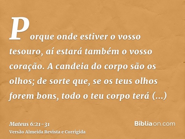 Porque onde estiver o vosso tesouro, aí estará também o vosso coração.A candeia do corpo são os olhos; de sorte que, se os teus olhos forem bons, todo o teu cor