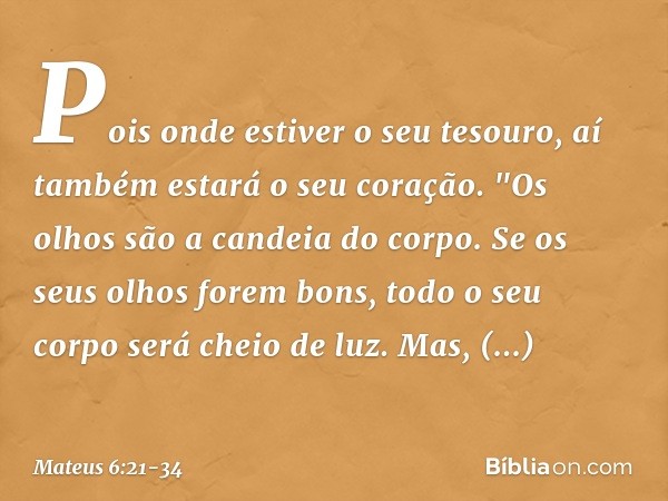 Pois onde estiver o seu tesouro, aí também estará o seu coração. "Os olhos são a candeia do corpo. Se os seus olhos forem bons, todo o seu corpo será cheio de l