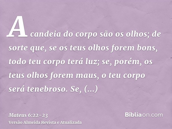 A candeia do corpo são os olhos; de sorte que, se os teus olhos forem bons, todo teu corpo terá luz;se, porém, os teus olhos forem maus, o teu corpo será tenebr