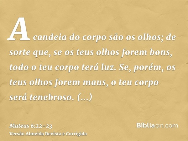 A candeia do corpo são os olhos; de sorte que, se os teus olhos forem bons, todo o teu corpo terá luz.Se, porém, os teus olhos forem maus, o teu corpo será tene