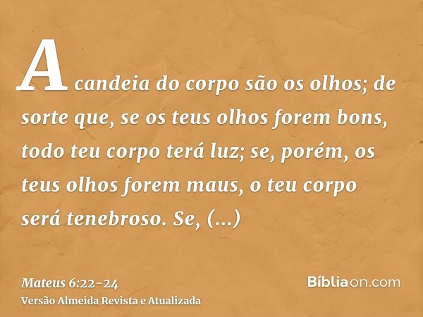 A candeia do corpo são os olhos; de sorte que, se os teus olhos forem bons, todo teu corpo terá luz;se, porém, os teus olhos forem maus, o teu corpo será tenebr