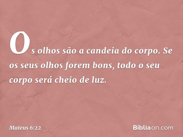 "Os olhos são a candeia do corpo. Se os seus olhos forem bons, todo o seu corpo será cheio de luz. -- Mateus 6:22