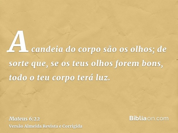 A candeia do corpo são os olhos; de sorte que, se os teus olhos forem bons, todo o teu corpo terá luz.
