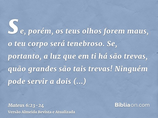 se, porém, os teus olhos forem maus, o teu corpo será tenebroso. Se, portanto, a luz que em ti há são trevas, quão grandes são tais trevas!Ninguém pode servir a