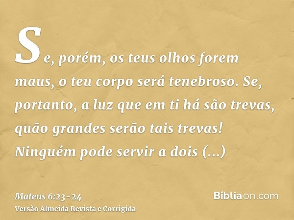 Se, porém, os teus olhos forem maus, o teu corpo será tenebroso. Se, portanto, a luz que em ti há são trevas, quão grandes serão tais trevas!Ninguém pode servir