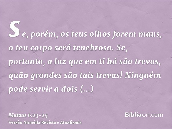 se, porém, os teus olhos forem maus, o teu corpo será tenebroso. Se, portanto, a luz que em ti há são trevas, quão grandes são tais trevas!Ninguém pode servir a