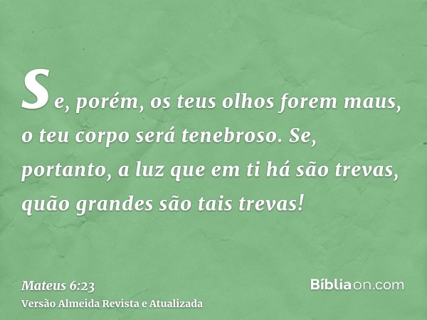 se, porém, os teus olhos forem maus, o teu corpo será tenebroso. Se, portanto, a luz que em ti há são trevas, quão grandes são tais trevas!