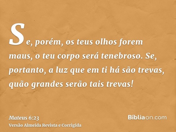 Se, porém, os teus olhos forem maus, o teu corpo será tenebroso. Se, portanto, a luz que em ti há são trevas, quão grandes serão tais trevas!