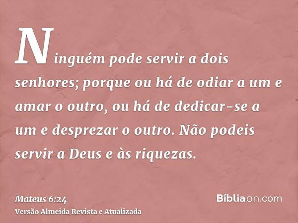 Ninguém pode servir a dois senhores; porque ou há de odiar a um e amar o outro, ou há de dedicar-se a um e desprezar o outro. Não podeis servir a Deus e às riqu