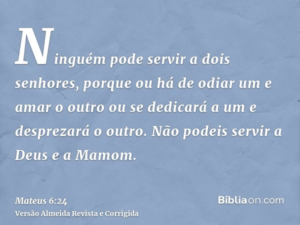 Ninguém pode servir a dois senhores, porque ou há de odiar um e amar o outro ou se dedicará a um e desprezará o outro. Não podeis servir a Deus e a Mamom.