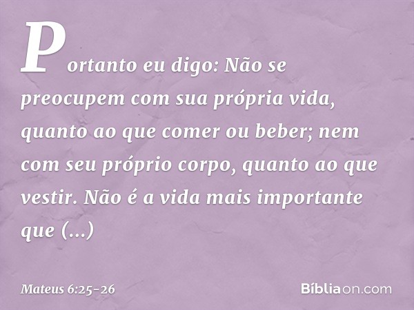 "Portanto eu digo: Não se preocupem com sua própria vida, quanto ao que comer ou beber; nem com seu próprio corpo, quanto ao que vestir. Não é a vida mais impor