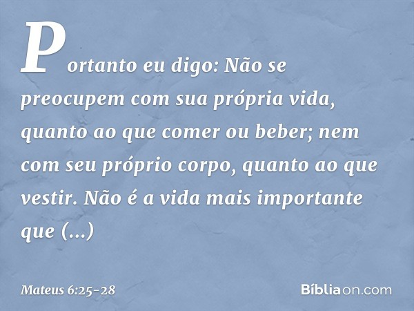 "Portanto eu digo: Não se preocupem com sua própria vida, quanto ao que comer ou beber; nem com seu próprio corpo, quanto ao que vestir. Não é a vida mais impor