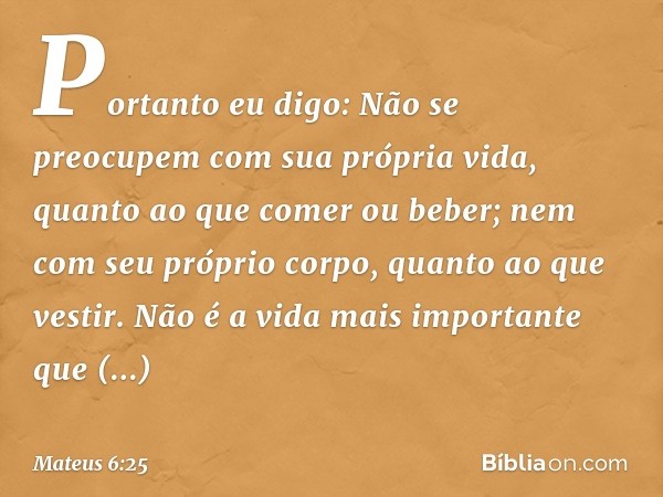 "Portanto eu digo: Não se preocupem com sua própria vida, quanto ao que comer ou beber; nem com seu próprio corpo, quanto ao que vestir. Não é a vida mais impor