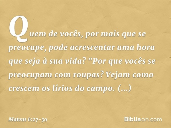 Quem de vocês, por mais que se preocupe, pode acrescentar uma hora que seja à sua vida? "Por que vocês se preocupam com roupas? Vejam como crescem os lírios do 