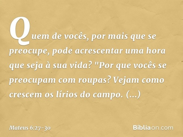 Quem de vocês, por mais que se preocupe, pode acrescentar uma hora que seja à sua vida? "Por que vocês se preocupam com roupas? Vejam como crescem os lírios do