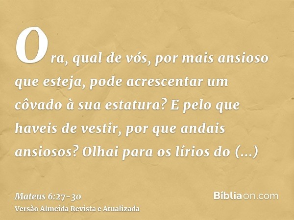 Ora, qual de vós, por mais ansioso que esteja, pode acrescentar um côvado à sua estatura?E pelo que haveis de vestir, por que andais ansiosos? Olhai para os lír