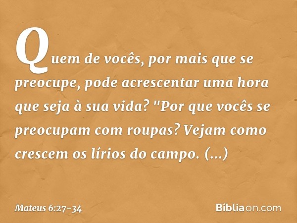 Quem de vocês, por mais que se preocupe, pode acrescentar uma hora que seja à sua vida? "Por que vocês se preocupam com roupas? Vejam como crescem os lírios do 