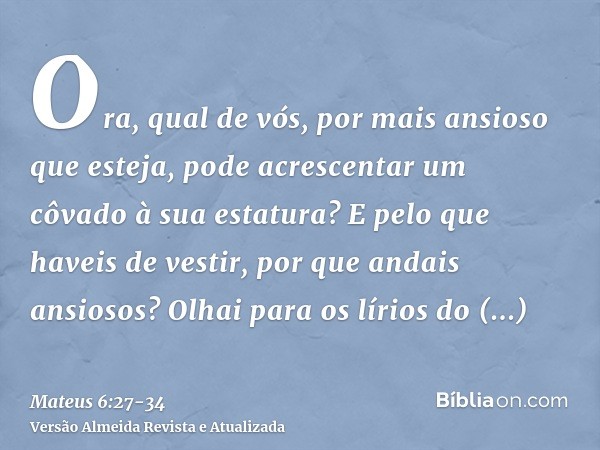 Ora, qual de vós, por mais ansioso que esteja, pode acrescentar um côvado à sua estatura?E pelo que haveis de vestir, por que andais ansiosos? Olhai para os lír