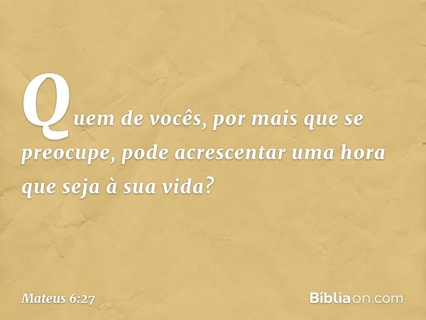 Quem de vocês, por mais que se preocupe, pode acrescentar uma hora que seja à sua vida? -- Mateus 6:27