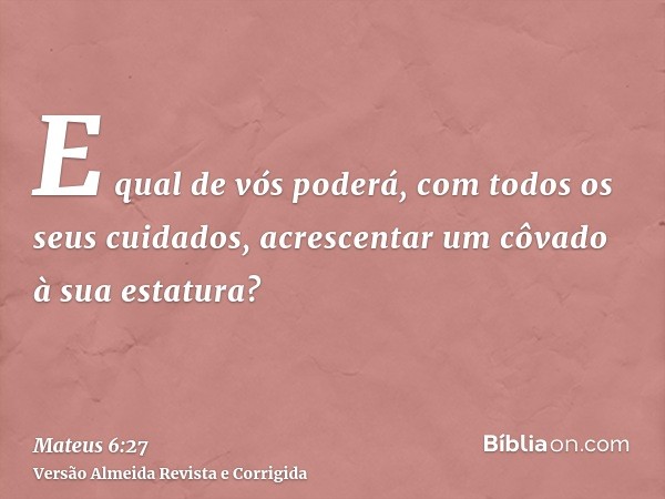 E qual de vós poderá, com todos os seus cuidados, acrescentar um côvado à sua estatura?
