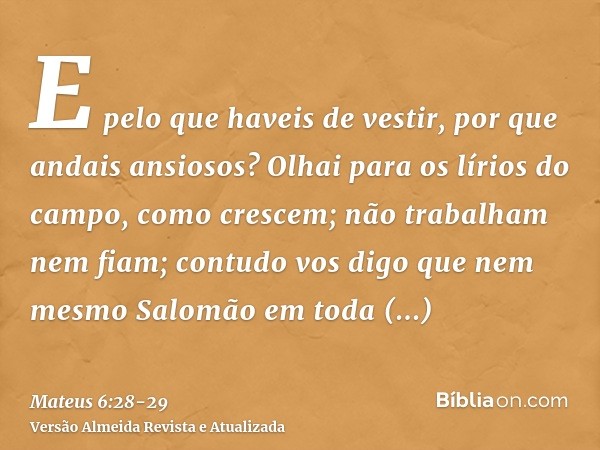 E pelo que haveis de vestir, por que andais ansiosos? Olhai para os lírios do campo, como crescem; não trabalham nem fiam;contudo vos digo que nem mesmo Salomão