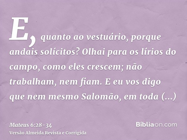 E, quanto ao vestuário, porque andais solícitos? Olhai para os lírios do campo, como eles crescem; não trabalham, nem fiam.E eu vos digo que nem mesmo Salomão, 