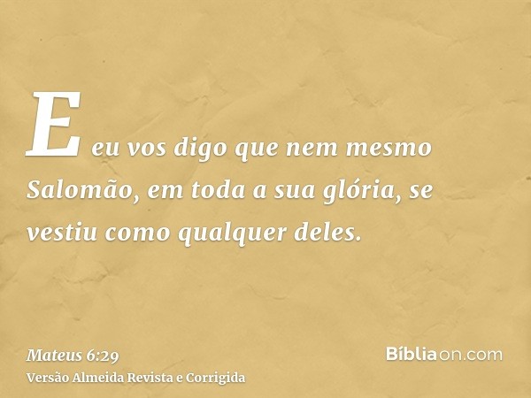 E eu vos digo que nem mesmo Salomão, em toda a sua glória, se vestiu como qualquer deles.