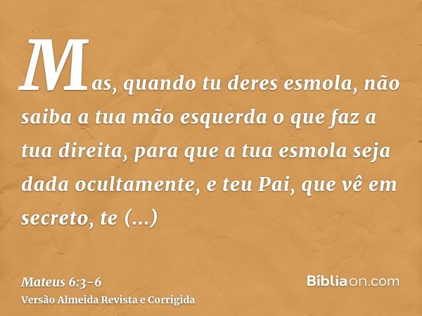 Mas, quando tu deres esmola, não saiba a tua mão esquerda o que faz a tua direita,para que a tua esmola seja dada ocultamente, e teu Pai, que vê em secreto, te 