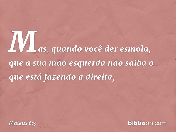 Mas, quando você der esmola, que a sua mão esquerda não saiba o que está fazendo a direita, -- Mateus 6:3