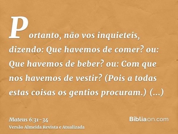 Portanto, não vos inquieteis, dizendo: Que havemos de comer? ou: Que havemos de beber? ou: Com que nos havemos de vestir?(Pois a todas estas coisas os gentios p