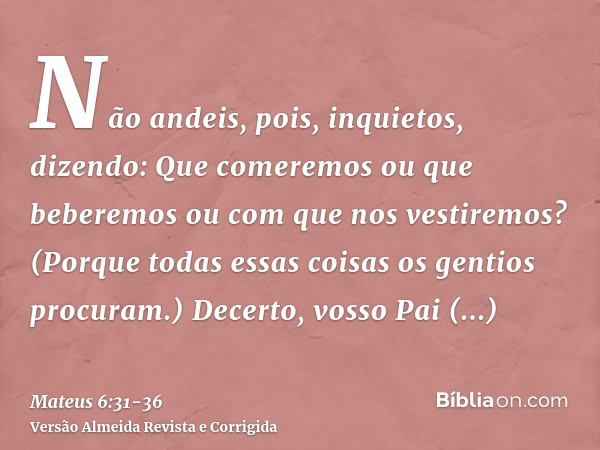 Não andeis, pois, inquietos, dizendo: Que comeremos ou que beberemos ou com que nos vestiremos?(Porque todas essas coisas os gentios procuram.) Decerto, vosso P