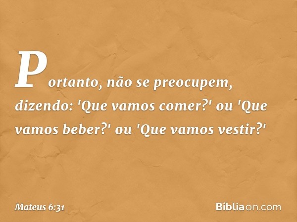 Portanto, não se preocupem, dizendo: 'Que vamos comer?' ou 'Que vamos beber?' ou 'Que vamos vestir?' -- Mateus 6:31