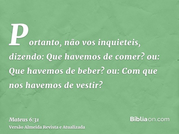 Portanto, não vos inquieteis, dizendo: Que havemos de comer? ou: Que havemos de beber? ou: Com que nos havemos de vestir?