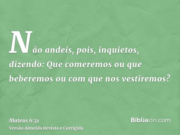 Não andeis, pois, inquietos, dizendo: Que comeremos ou que beberemos ou com que nos vestiremos?