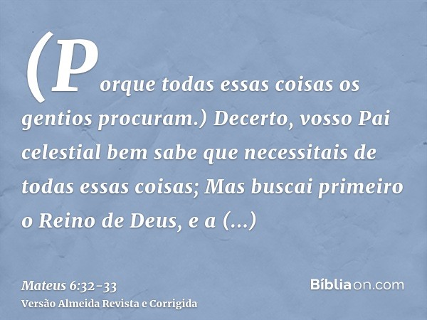 (Porque todas essas coisas os gentios procuram.) Decerto, vosso Pai celestial bem sabe que necessitais de todas essas coisas;Mas buscai primeiro o Reino de Deus