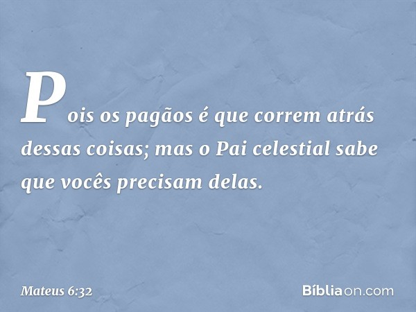 Pois os pagãos é que correm atrás dessas coisas; mas o Pai celestial sabe que vocês precisam delas. -- Mateus 6:32