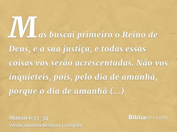 Mas buscai primeiro o Reino de Deus, e a sua justiça, e todas essas coisas vos serão acrescentadas.Não vos inquieteis, pois, pelo dia de amanhã, porque o dia de