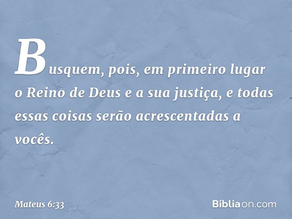 Busquem, pois, em primeiro lugar o Reino de Deus e a sua justiça, e todas essas coisas serão acrescentadas a vocês. -- Mateus 6:33