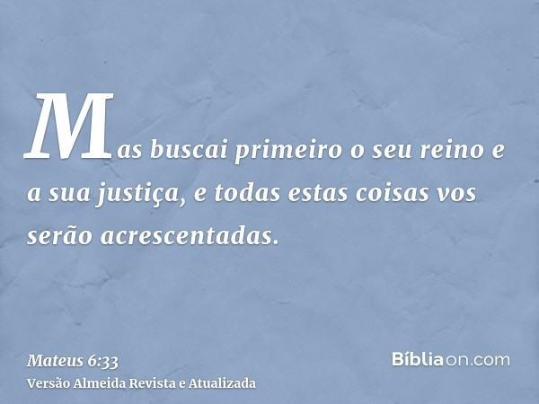 Mas buscai primeiro o seu reino e a sua justiça, e todas estas coisas vos serão acrescentadas.