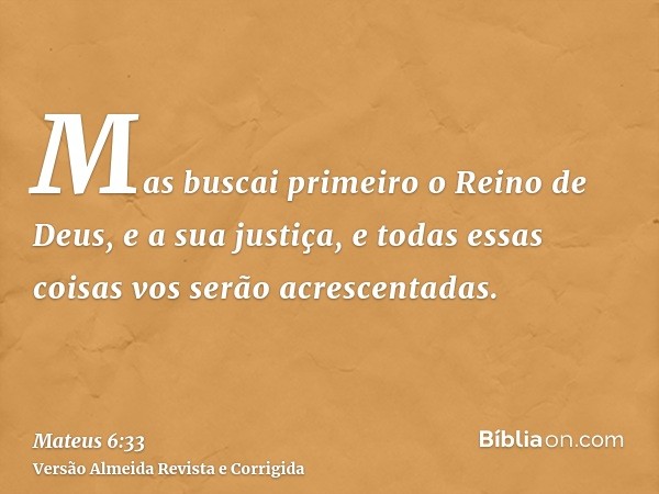 Mas buscai primeiro o Reino de Deus, e a sua justiça, e todas essas coisas vos serão acrescentadas.