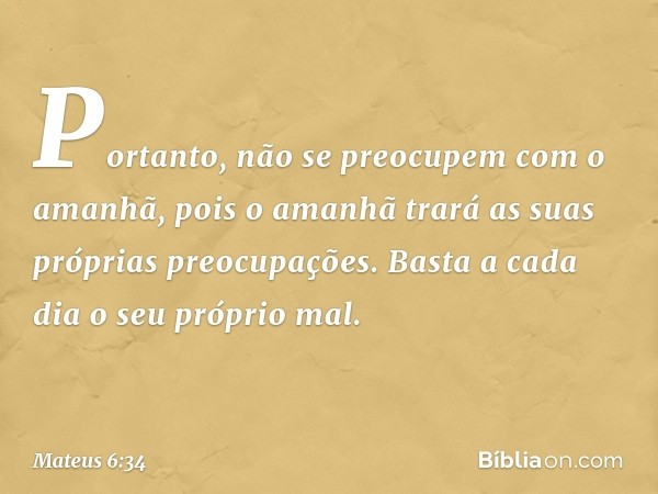 Portanto, não se preocupem com o amanhã, pois o amanhã trará as suas próprias preocupações. Basta a cada dia o seu próprio mal. -- Mateus 6:34