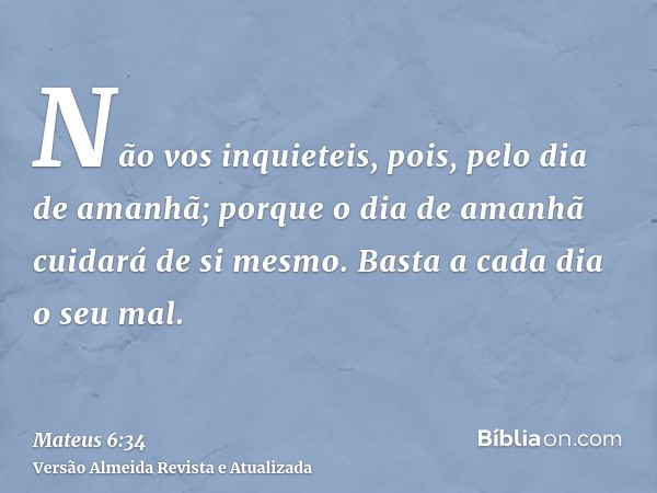 Não vos inquieteis, pois, pelo dia de amanhã; porque o dia de amanhã cuidará de si mesmo. Basta a cada dia o seu mal.