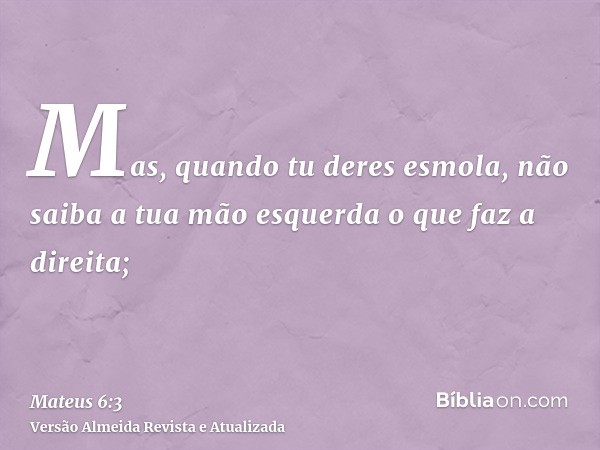 Mas, quando tu deres esmola, não saiba a tua mão esquerda o que faz a direita;