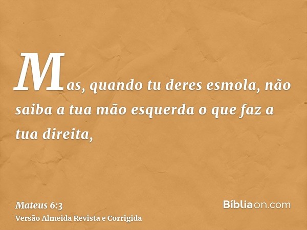 Mas, quando tu deres esmola, não saiba a tua mão esquerda o que faz a tua direita,